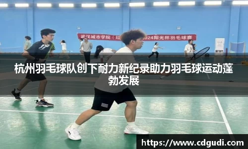 杭州羽毛球队创下耐力新纪录助力羽毛球运动蓬勃发展